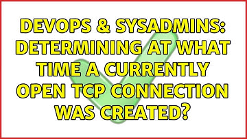 DevOps & SysAdmins: Determining at what time a currently open TCP connection was created?