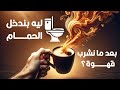 ليه بندخل الحمام بعد ما نشرب قهوة 