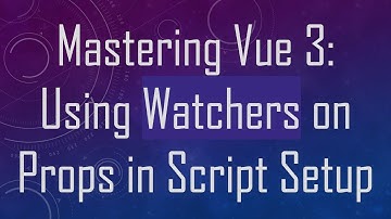 Mastering Vue 3: Using Watchers on Props in Script Setup
