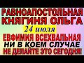 24 июля праздник. Равноапостольная княгиня Ольга. Евфи́мия Всехвальная. Что нельзя делать. Традиции