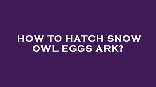 How To Hatch Snow Owl Eggs Ark?
