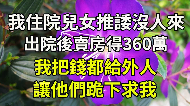 我住院兒女推諉沒人來，出院後賣房得360萬，我把錢都給外人，讓他們跪下求我 - 天天要聞