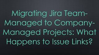 Migrating Jira Team-Managed to Company-Managed Projects: What Happens to Issue Links