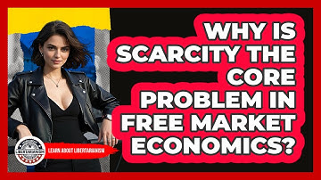 Why Is Scarcity The Core Problem In Free Market Economics? - Learn About Libertarianism