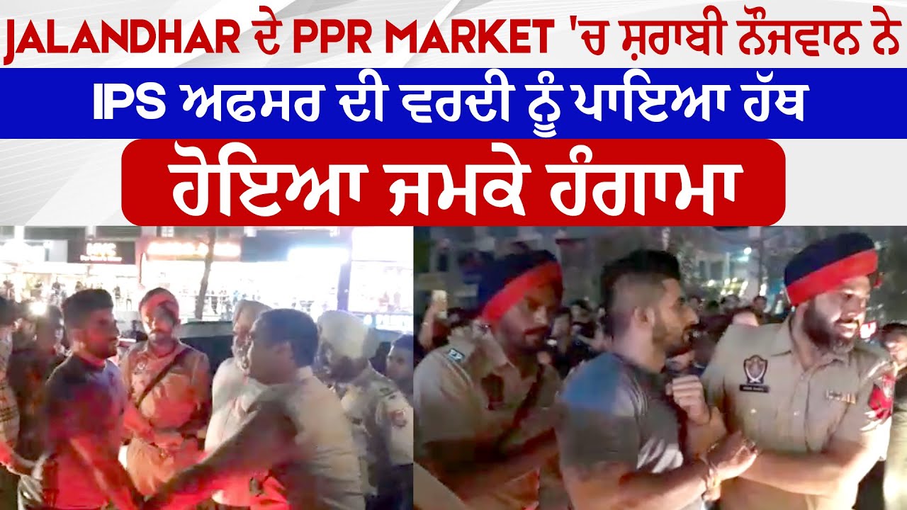 Jalandhar ਦੇ PPR Market 'ਚ ਸ਼ਰਾਬੀ ਨੌਜਵਾਨ ਨੇ IPS ਅਫਸਰ ਦੀ ਵਰਦੀ ਨੂੰ ਪਾਇਆ ਹੱਥ, ਹੋਇਆ ਜਮਕੇ ਹੰਗਾਮਾ
