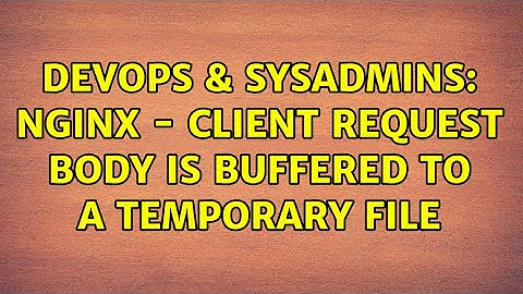 DevOps & SysAdmins: nginx - client request body is buffered to a temporary file (2 Solutions!!)