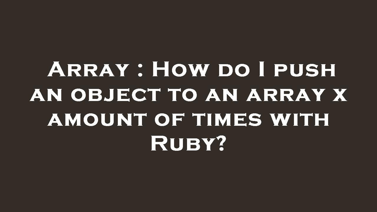 Array How Do I Push An Object To An Array X Amount Of Times With Ruby Array how do i push an object to an array x amount of times with ruby
