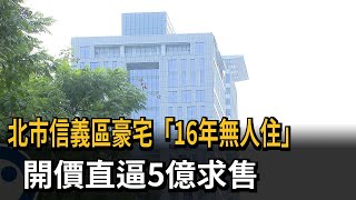 北市信義區豪宅「16年無人住」　開價直逼5億求售－民視新聞