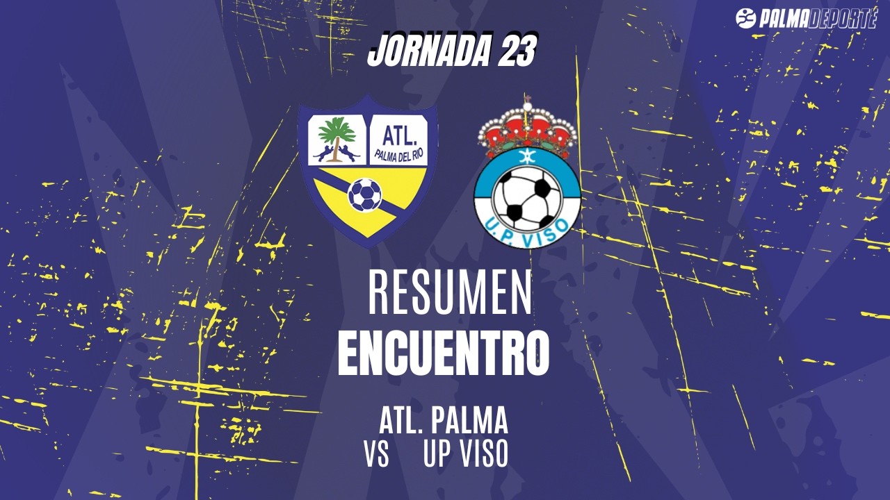 (25/26). Resumen J. 23 Div. Honor sénior. Atlético Palma del Río - UP Viso