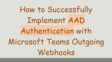 How to Successfully Implement AAD Authentication with Microsoft Teams Outgoing Webhooks