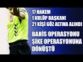 17 HAKEM 1 BAŞKAN GÖZALTINA ALINDI | Futbolda Bahis Operasyonu
