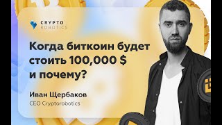 Когда биткоин будет стоить 100 000 $ и почему? | CEO Cryptorobotics Иван Щербаков