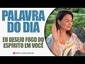 EU DESEJO O FOGO DO ESPÍRITO EM VOCÊ / PALAVRA DO DIA - Ana Clara Rocha