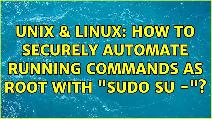 Unix & Linux: How to securely automate running commands as root with "sudo su -"? (5 Solutions!!)