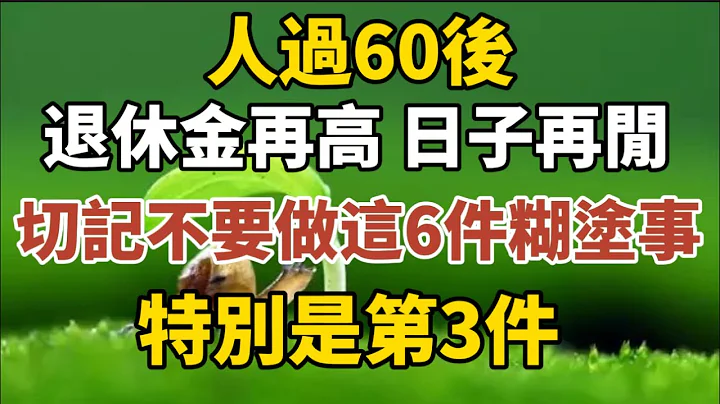 人过60后，退休金在高，日子再清闲，切记不要做这6件糊涂事！特别是第3件【中老年心语】#养老 #幸福#人生 #晚年幸福 #深夜#读书 #养生 #佛 #为人处世#哲理 - 天天要闻