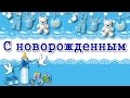 С новорожденным.❁ Красивое поздравление.❁Поздравление с рождением мальчика.