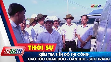 Kiểm tra tiến độ thi công cao tốc Châu Đốc - Cần Thơ - Sóc Trăng| Cần Thơ TV