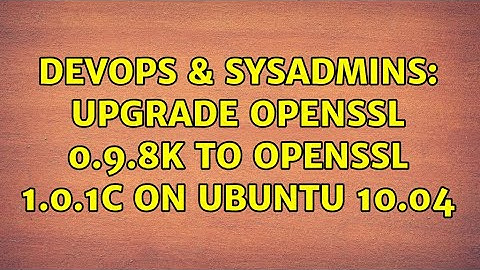 DevOps & SysAdmins: Upgrade OpenSSL 0.9.8k to OpenSSL 1.0.1c on Ubuntu 10.04 (2 Solutions!!)
