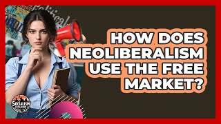 How Does Neoliberalism Use The Free Market? - Socialism Explained