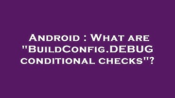 Android : What are "BuildConfig.DEBUG conditional checks"?