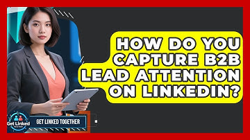 How Do You Capture B2B Lead Attention On LinkedIn? - Get Linked Together