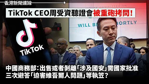TikTok CEO周受資聽證會「被重砲拷問！」 中國商務部：出售或者剝離「涉及國安」需國家批准 三次避答「迫害維吾爾人問題」等執笠？2023-03-24《香港新聞連線》報導 - 天天要聞