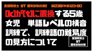 言語聴覚士(ST)国家試験対策【23-80】[k]が[t]に置換する5歳女児　単語レベルの構音訓練で、訓練語の難易度について　構音障害