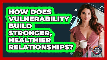 How Does Vulnerability Build Stronger, Healthier Relationships? - The Everyday Why