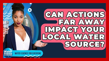 Can Actions Far Away Impact Your Local Water Source? - Water Science For Everyone