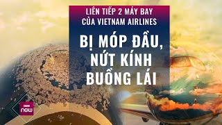 Liên tiếp 2 máy bay của Vietnam Airlines bị móp đầu, nứt kính: Chuyện gì đang xảy ra? | VTC Now