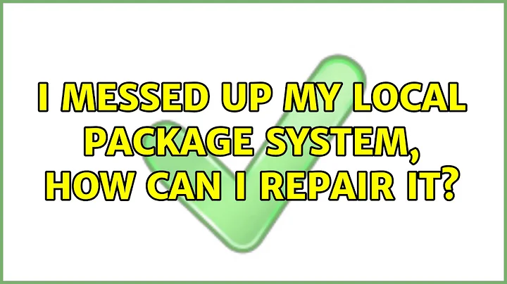 I messed up my local package system, how can I repair it? (2 Solutions!!)