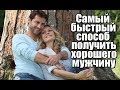 Самый быстрый способ для женщины получить ХОРОШЕГО МУЖЧИНУ и хорошие отношения.