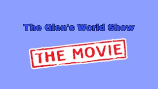 The Glen’s World Show, ep 7, the movie