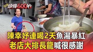 50歲陳幸妤超凍齡！連喝2天魚湯老店排長龍 老闆：很感謝【頭條600秒】