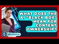 Understanding the AI 'Black Box' and Its Impact on Content Ownership ⚖️