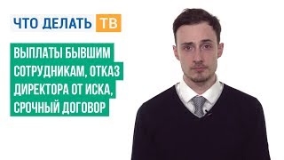 Выплаты бывшим сотрудникам, отказ директора от иска, срочный договор