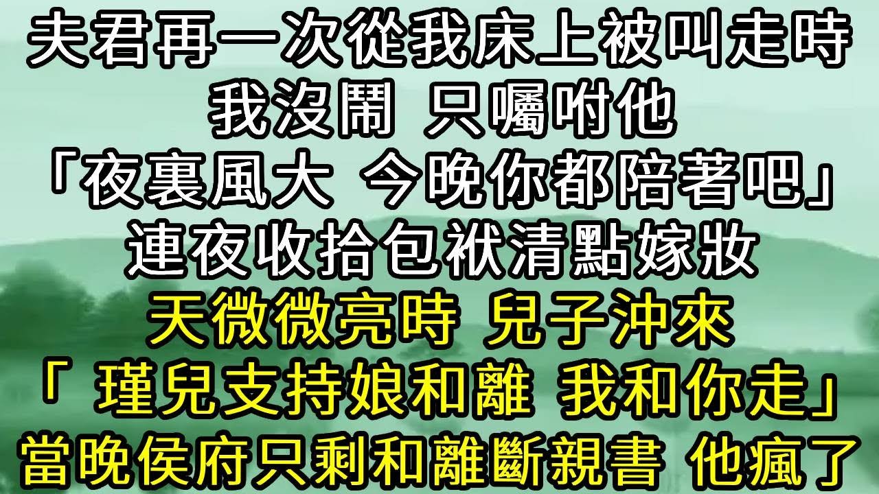 夫君再一次從我床上被叫走時 我沒鬧，只囑咐他「夜裏風大 今晚你都陪著吧」。連夜收拾包袱清點嫁妝 天微微亮時，兒子沖來「我支持娘和離！瑾兒和你走」。當晚侯府只剩下和離書和斷親書 他瘋了。#古言#小說