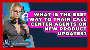 What Is The Best Way To Train Call Center Agents On New Product Updates?