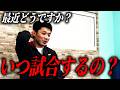 最近どうですか?いつ試合するの?