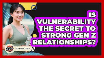 Is Vulnerability The Secret To Strong Gen Z Relationships? - Gen Z Unfiltered