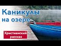 🔴Каникулы на озере - ИНТЕРЕСНЫЙ ХРИСТИАНСКИЙ РАССКАЗ | Христианские рассказы