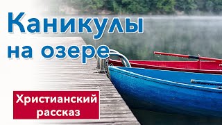 🔴Каникулы на озере - ИНТЕРЕСНЫЙ ХРИСТИАНСКИЙ РАССКАЗ | Христианские рассказы