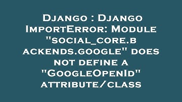 Django : Django ImportError: Module "social_core.backends.google" does not define a "GoogleOpenId" a