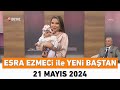 Esra Ezmeci ile Yeni Baştan 21 Mayıs 2024