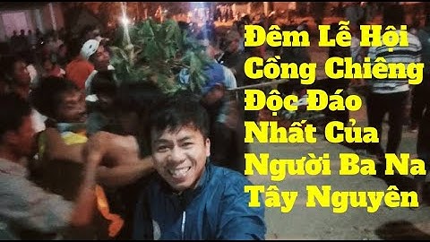 Đêm Lễ Hội Cồng Chiêng Độc Đáo Nhất Của Người Ba Na Tây Nguyên