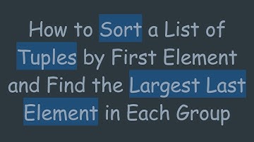 How to Sort a List of Tuples by First Element and Find the Largest Last Element in Each Group