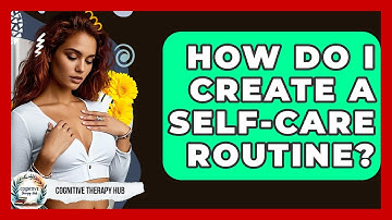How Do I Create A Self-Care Routine? - Cognitive Therapy Hub