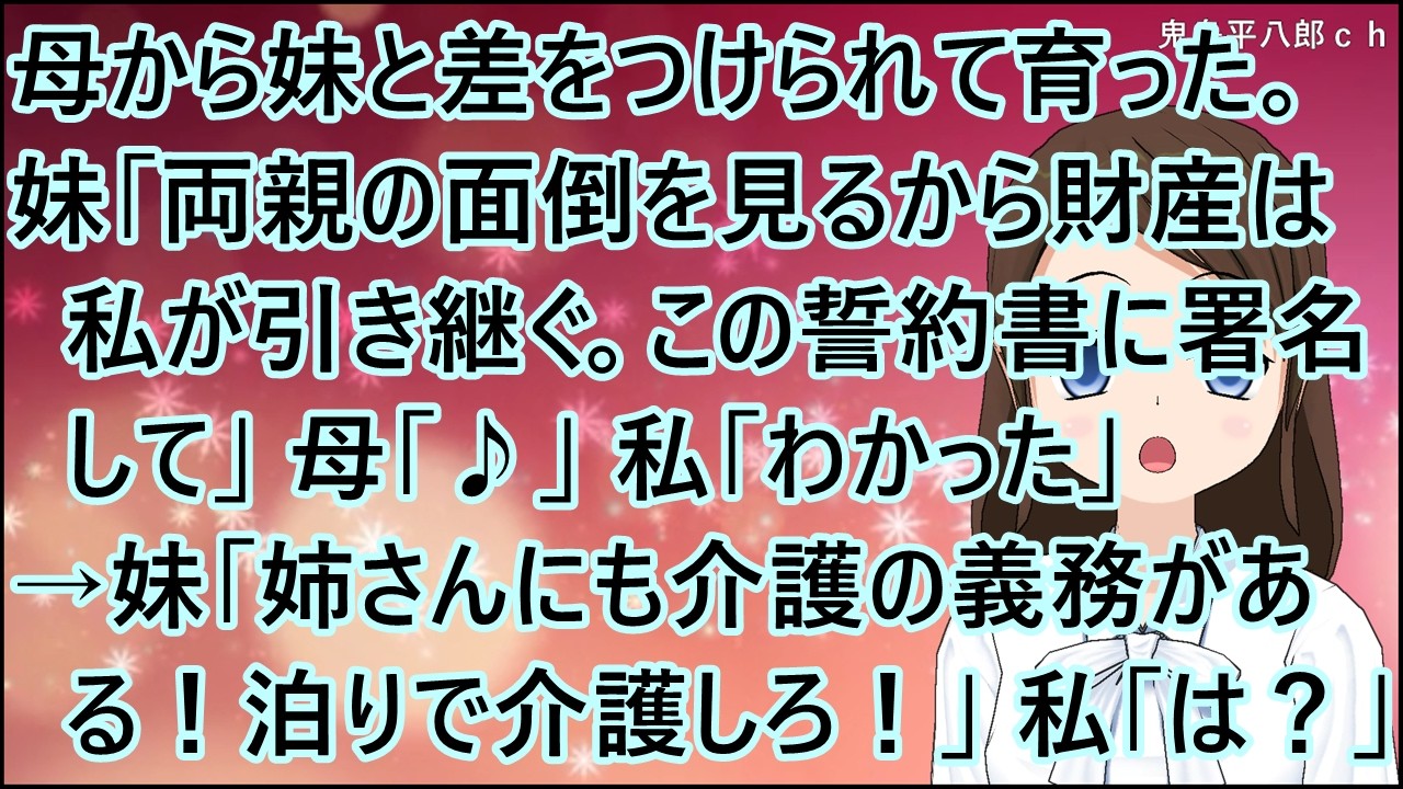 【スカッとする話】母から妹と差をつけられて育った。妹「両親の面倒を見るから財産は私が引き継ぐ。この誓約書に署名して」母「♪」私「わかった」→妹「姉さんにも介護の義務がある！泊りで介護しろ！」私「は？」