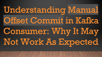 Understanding Manual Offset Commit in Kafka Consumer: Why It May Not Work As Expected