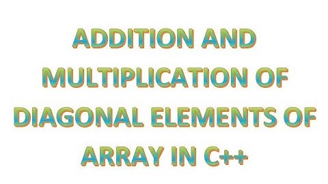 C++ PROGRAMMING - SUM OF DIAGONAL ELEMENTS OF MATRIX | Program for Addition and multiplication
